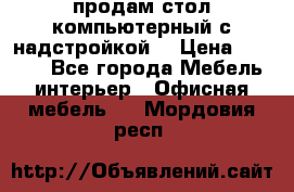 продам стол компьютерный с надстройкой. › Цена ­ 2 000 - Все города Мебель, интерьер » Офисная мебель   . Мордовия респ.